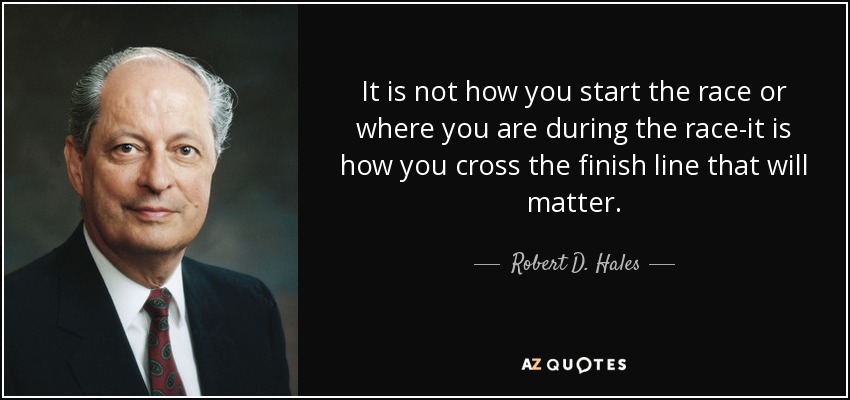 It is not how you start the race or where you are during the race-it is how you cross the finish line that will matter. - Robert D. Hales