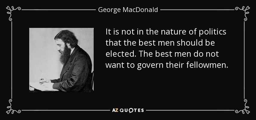 No está en la naturaleza de la política que los mejores hombres sean elegidos. Los mejores hombres no quieren gobernar a sus semejantes. - George MacDonald