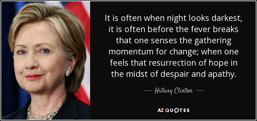 A menudo es cuando la noche parece más oscura, a menudo es antes de que se desate la fiebre cuando se percibe el impulso de cambio; cuando se siente esa resurrección de la esperanza en medio de la desesperación y la apatía. - Hillary Clinton