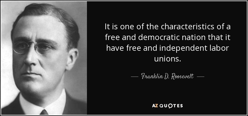It is one of the characteristics of a free and democratic nation that it have free and independent labor unions. - Franklin D. Roosevelt