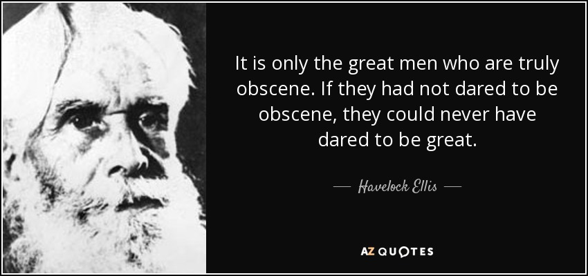 Sólo los grandes hombres son verdaderamente obscenos. Si no se hubieran atrevido a ser obscenos, nunca se habrían atrevido a ser grandes. - Havelock Ellis