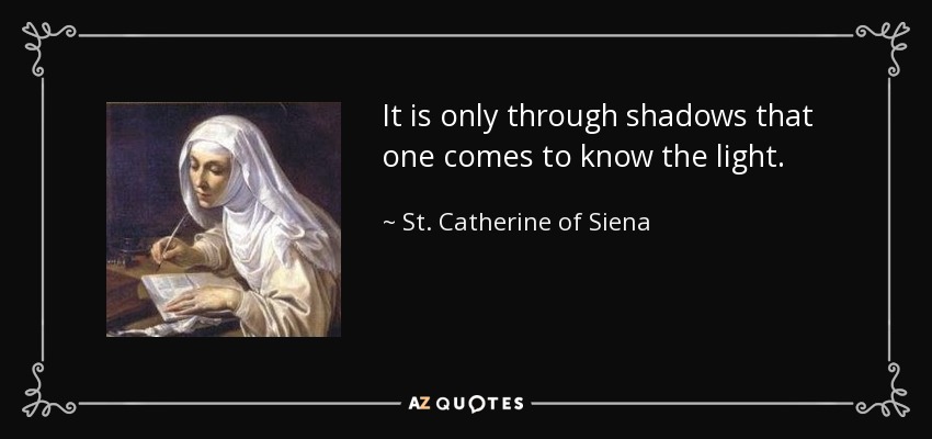 It is only through shadows that one comes to know the light. - St. Catherine of Siena