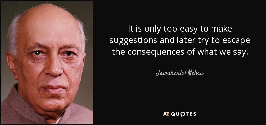 Es demasiado fácil hacer sugerencias y luego tratar de escapar a las consecuencias de lo que decimos. - Jawaharlal Nehru