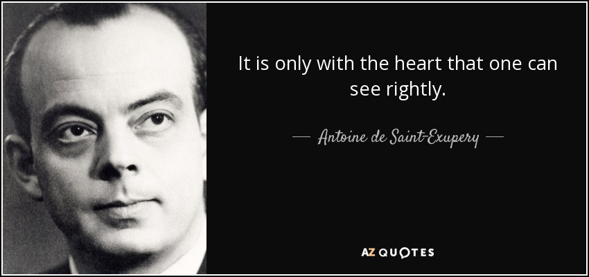 It is only with the heart that one can see rightly. - Antoine de Saint-Exupery