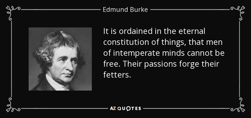 It is ordained in the eternal constitution of things, that men of intemperate minds cannot be free. Their passions forge their fetters. - Edmund Burke