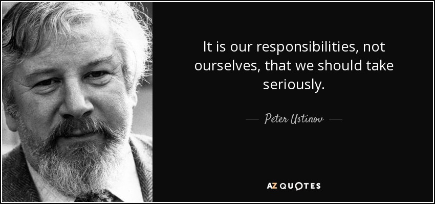 It is our responsibilities, not ourselves, that we should take seriously. - Peter Ustinov