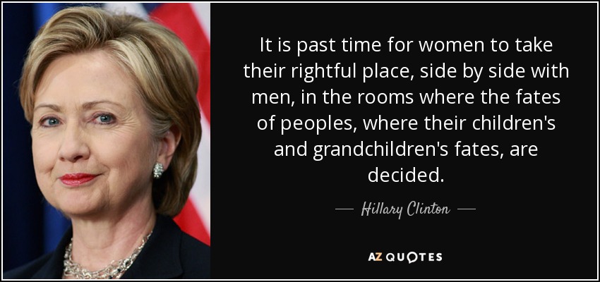 Ya es hora de que las mujeres ocupen el lugar que les corresponde, codo con codo con los hombres, en las salas donde se decide el destino de los pueblos, el de sus hijos y el de sus nietos. - Hillary Clinton