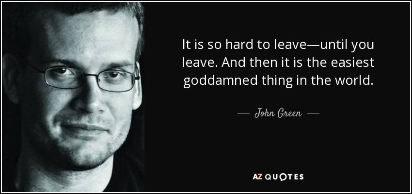 It is so hard to leave—until you leave. And then it is the easiest goddamned thing in the world. - John Green
