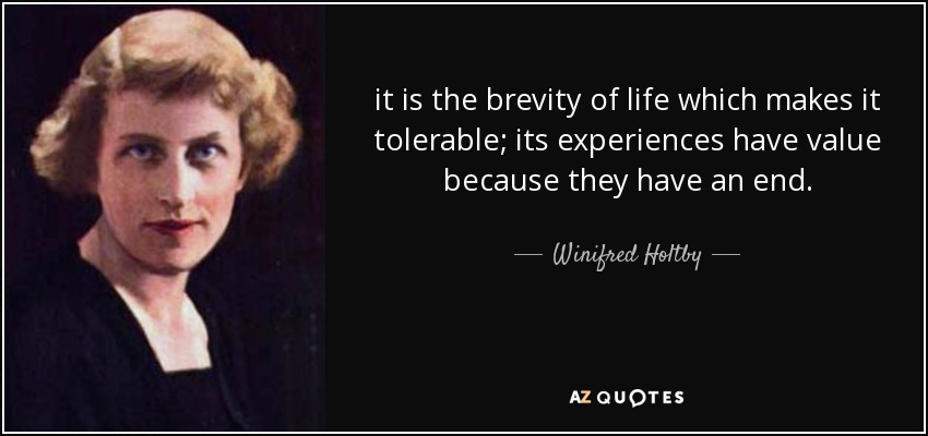 es la brevedad de la vida lo que la hace tolerable; sus experiencias tienen valor porque tienen un fin. - Winifred Holtby