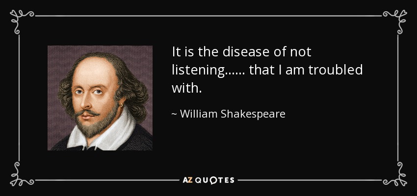 It is the disease of not listening...... that I am troubled with. - William Shakespeare