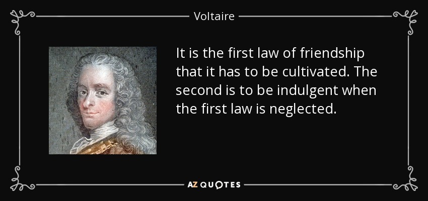 It is the first law of friendship that it has to be cultivated. The second is to be indulgent when the first law is neglected. - Voltaire