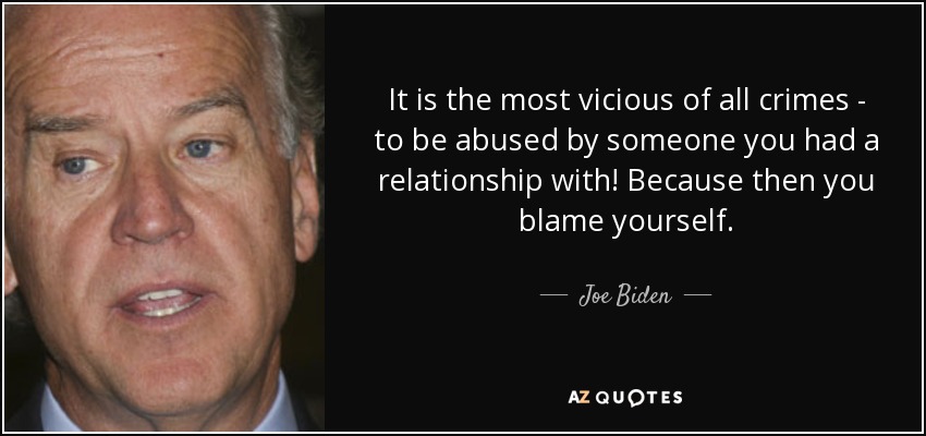 It is the most vicious of all crimes - to be abused by someone you had a relationship with! Because then you blame yourself. - Joe Biden