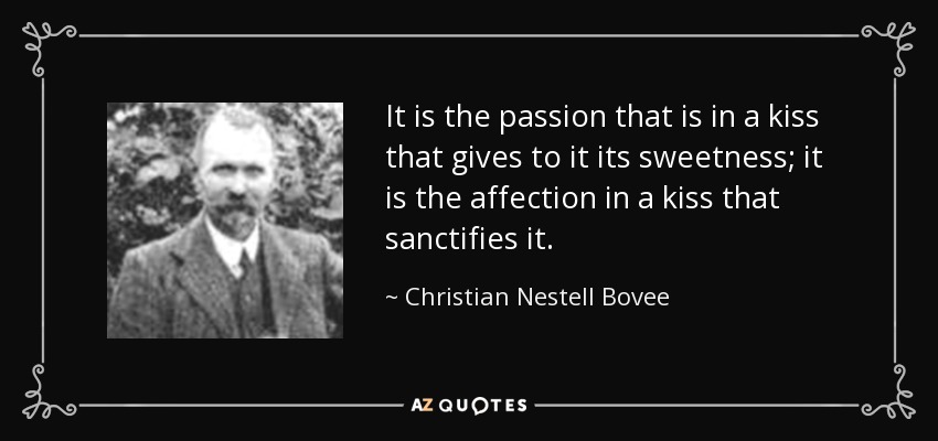 It is the passion that is in a kiss that gives to it its sweetness; it is the affection in a kiss that sanctifies it. - Christian Nestell Bovee