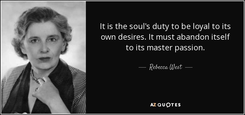 It is the soul's duty to be loyal to its own desires. It must abandon itself to its master passion. - Rebecca West