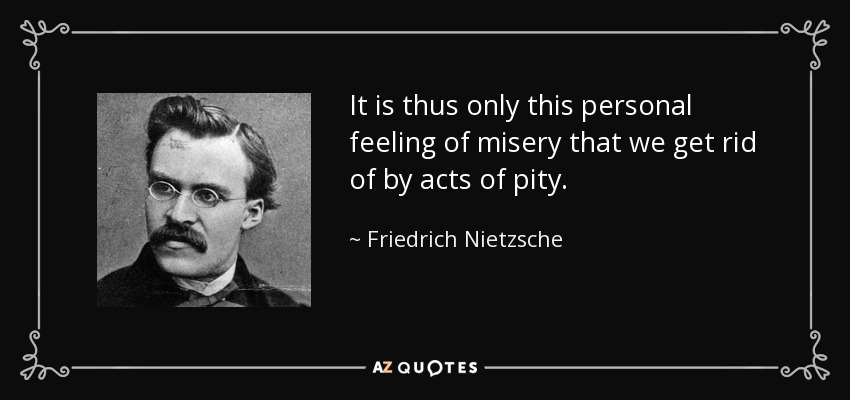 It is thus only this personal feeling of misery that we get rid of by acts of pity. - Friedrich Nietzsche