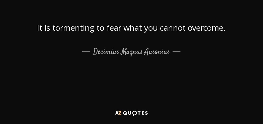 It is tormenting to fear what you cannot overcome. - Decimius Magnus Ausonius