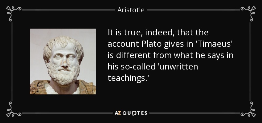 It is true, indeed, that the account Plato gives in 'Timaeus' is different from what he says in his so-called 'unwritten teachings.' - Aristotle