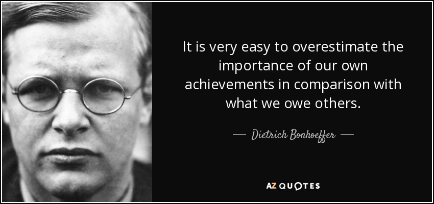 Es muy fácil sobrestimar la importancia de nuestros propios logros en comparación con lo que debemos a los demás. - Dietrich Bonhoeffer