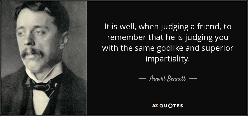 It is well, when judging a friend, to remember that he is judging you with the same godlike and superior impartiality. - Arnold Bennett
