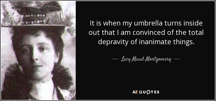 It is when my umbrella turns inside out that I am convinced of the total depravity of inanimate things. - Lucy Maud Montgomery