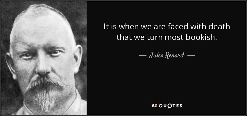 It is when we are faced with death that we turn most bookish. - Jules Renard