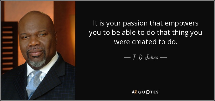 It is your passion that empowers you to be able to do that thing you were created to do. - T. D. Jakes
