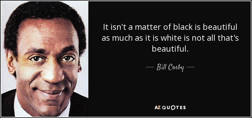 It isn't a matter of black is beautiful as much as it is white is not all that's beautiful. - Bill Cosby