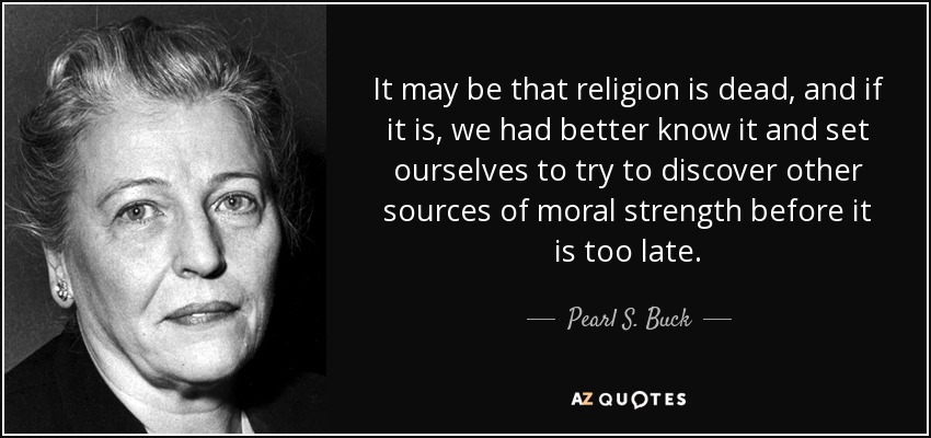 Puede ser que la religión esté muerta, y si lo está, es mejor que lo sepamos y nos pongamos a tratar de descubrir otras fuentes de fuerza moral antes de que sea demasiado tarde. - Pearl S. Buck