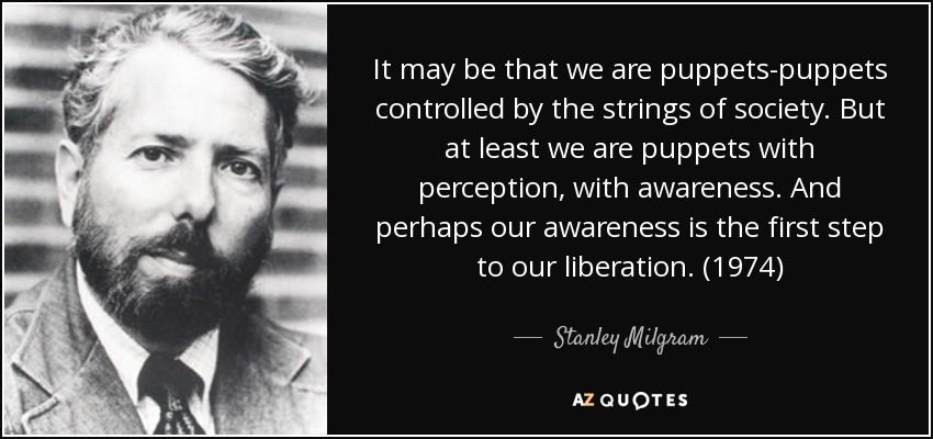 It may be that we are puppets-puppets controlled by the strings of society. But at least we are puppets with perception, with awareness. And perhaps our awareness is the first step to our liberation. (1974) - Stanley Milgram