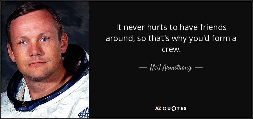 It never hurts to have friends around, so that's why you'd form a crew. - Neil Armstrong