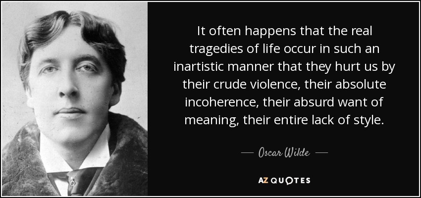 It often happens that the real tragedies of life occur in such an inartistic manner that they hurt us by their crude violence, their absolute incoherence, their absurd want of meaning, their entire lack of style. - Oscar Wilde