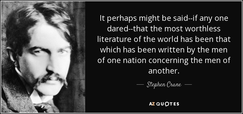 It perhaps might be said--if any one dared--that the most worthless literature of the world has been that which has been written by the men of one nation concerning the men of another. - Stephen Crane