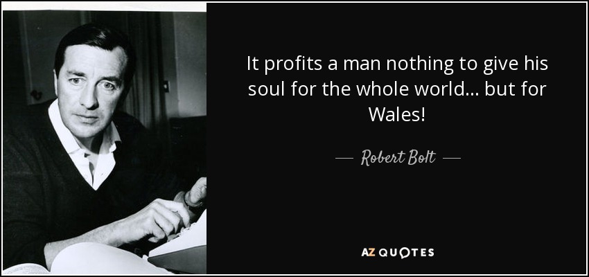 It profits a man nothing to give his soul for the whole world... but for Wales! - Robert Bolt