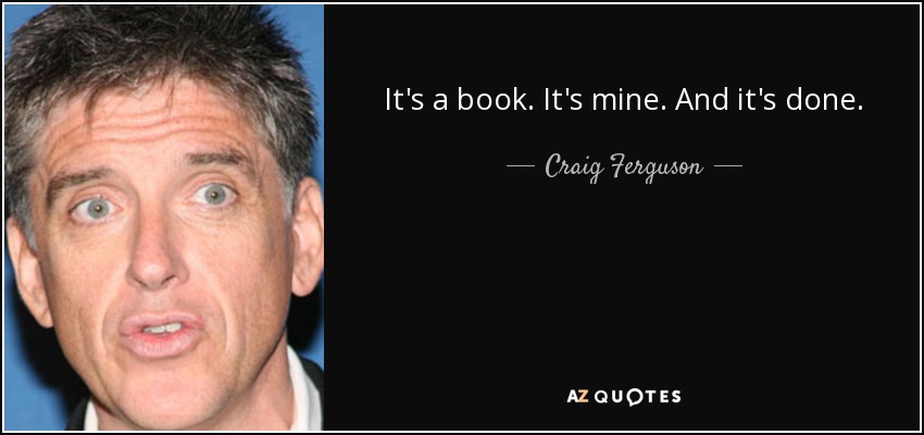 It's a book. It's mine. And it's done. - Craig Ferguson