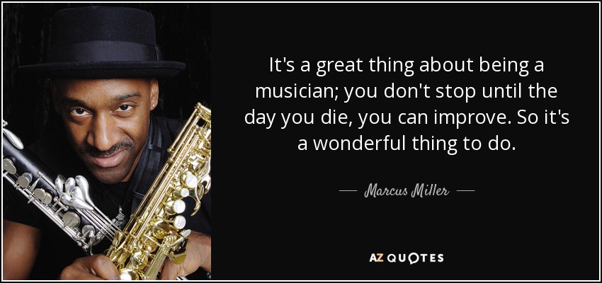 It's a great thing about being a musician; you don't stop until the day you die, you can improve. So it's a wonderful thing to do. - Marcus Miller