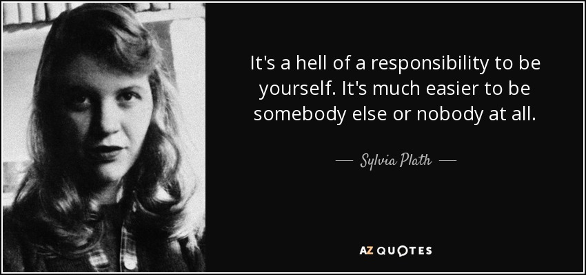 It's a hell of a responsibility to be yourself. It's much easier to be somebody else or nobody at all. - Sylvia Plath