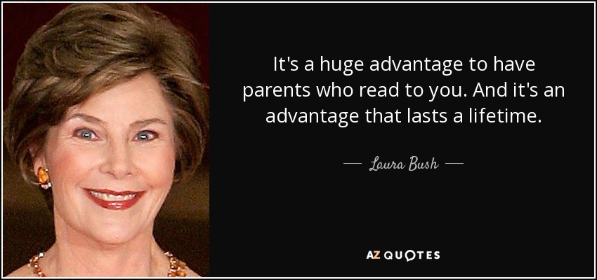 It's a huge advantage to have parents who read to you. And it's an advantage that lasts a lifetime. - Laura Bush