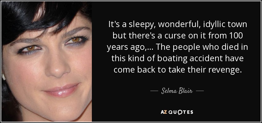 It's a sleepy, wonderful, idyllic town but there's a curse on it from 100 years ago, ... The people who died in this kind of boating accident have come back to take their revenge. - Selma Blair