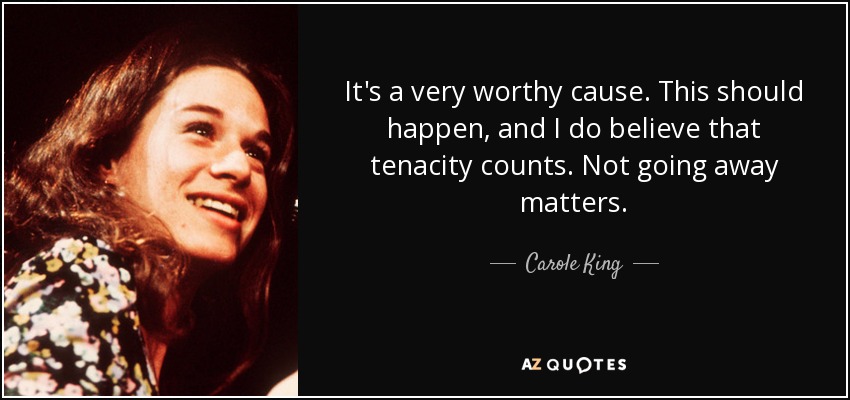 It's a very worthy cause. This should happen, and I do believe that tenacity counts. Not going away matters. - Carole King