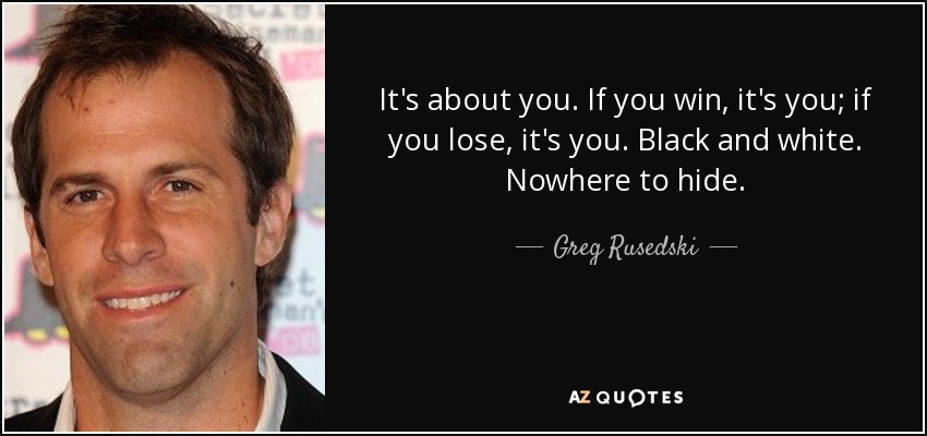 It's about you. If you win, it's you; if you lose, it's you. Black and white. Nowhere to hide. - Greg Rusedski