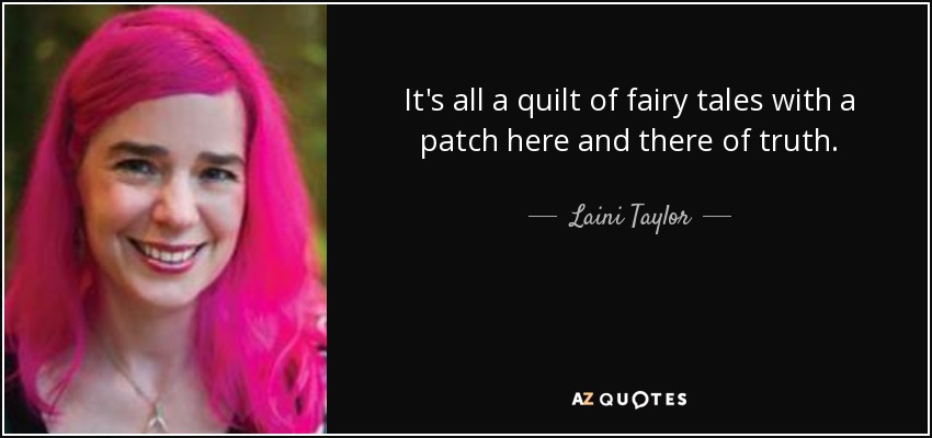 It's all a quilt of fairy tales with a patch here and there of truth. - Laini Taylor
