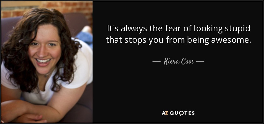 It's always the fear of looking stupid that stops you from being awesome. - Kiera Cass
