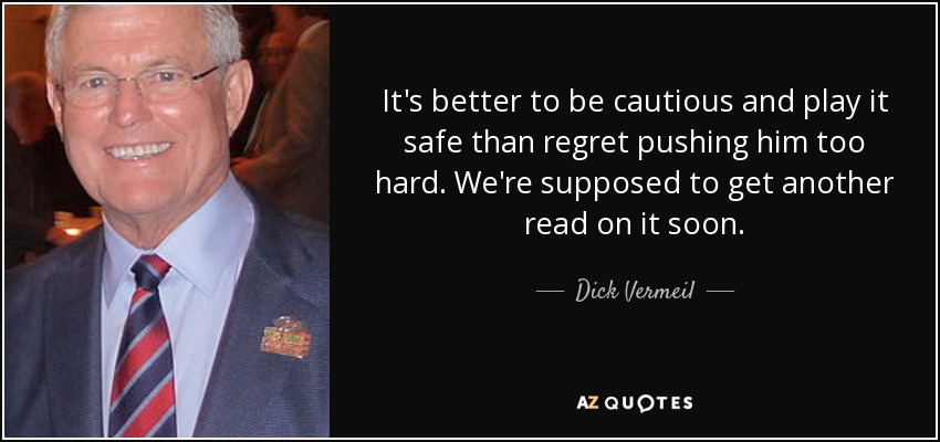 It's better to be cautious and play it safe than regret pushing him too hard. We're supposed to get another read on it soon. - Dick Vermeil