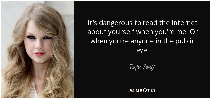 It's dangerous to read the Internet about yourself when you're me. Or when you're anyone in the public eye. - Taylor Swift