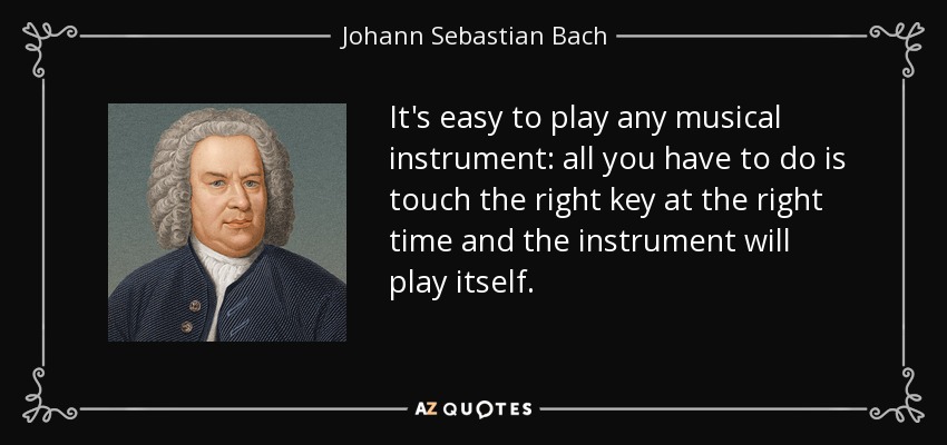 Es fácil tocar cualquier instrumento musical: basta con tocar la tecla adecuada en el momento justo para que el instrumento suene solo. - Johann Sebastian Bach