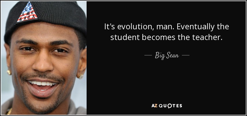It's evolution, man. Eventually the student becomes the teacher. - Big Sean