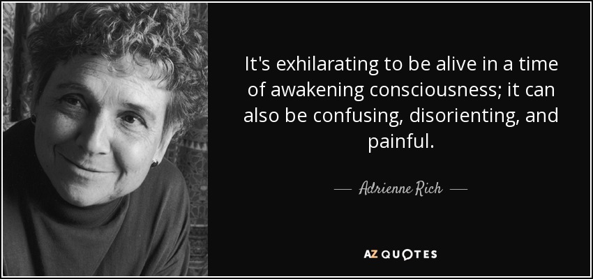 It's exhilarating to be alive in a time of awakening consciousness; it can also be confusing, disorienting, and painful. - Adrienne Rich