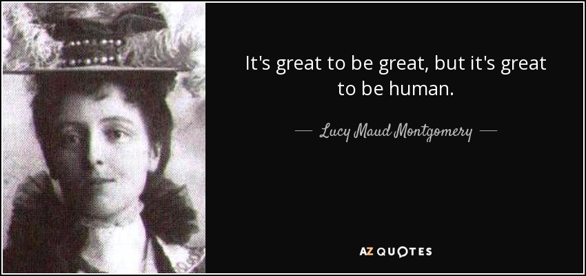 It's great to be great, but it's great to be human. - Lucy Maud Montgomery
