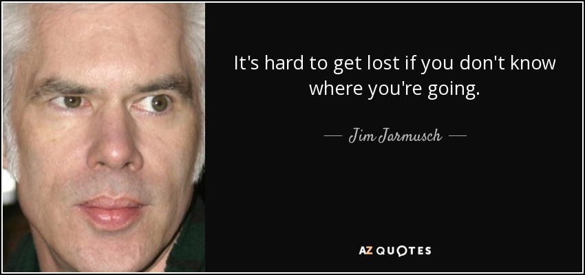 It's hard to get lost if you don't know where you're going. - Jim Jarmusch
