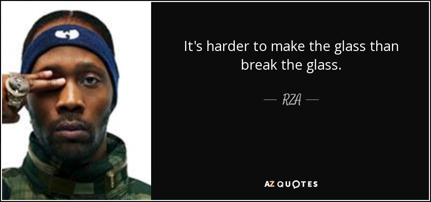 It's harder to make the glass than break the glass. - RZA